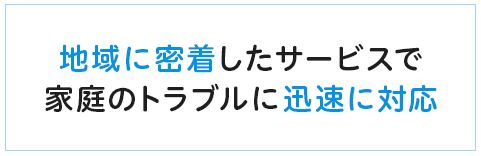 地域に密着したサービスで家庭のトラブルに迅速に対応